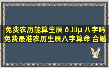 免费农历能算生辰 🐵 八字吗（免费最准农历生辰八字算命 合婚）